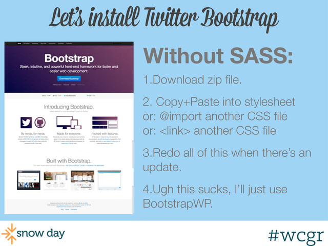 #wcgr
Let’s install Twitter Bootstrap
Without SASS:
1.Download zip ﬁle.
2. Copy+Paste into stylesheet
or: @import another CSS ﬁle
or:  another CSS ﬁle
3.Redo all of this when there’s an
update.
4.Ugh this sucks, I’ll just use
BootstrapWP.
#wcgr
