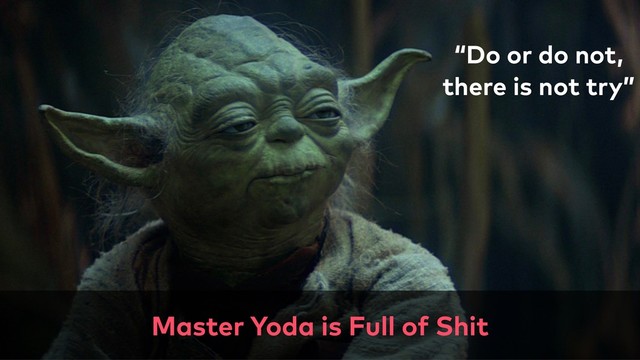 Master Yoda is Full of Shit
“Do or do not,
there is not try”
