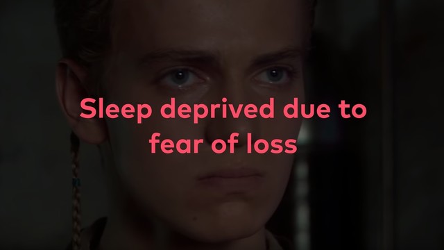 Sleep deprived due to
fear of loss
