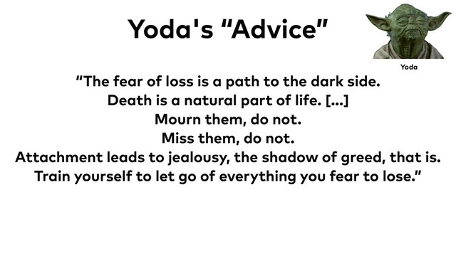 Yoda
Yoda's “Advice”
“The fear of loss is a path to the dark side.
Death is a natural part of life. [...]
Mourn them, do not.
Miss them, do not.
Attachment leads to jealousy, the shadow of greed, that is.
Train yourself to let go of everything you fear to lose.”
