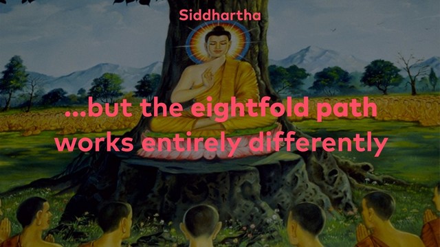 ...but the eightfold path
works entirely differently
Siddhartha
