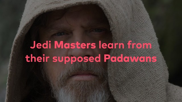 Jedi Masters learn from
their supposed Padawans
