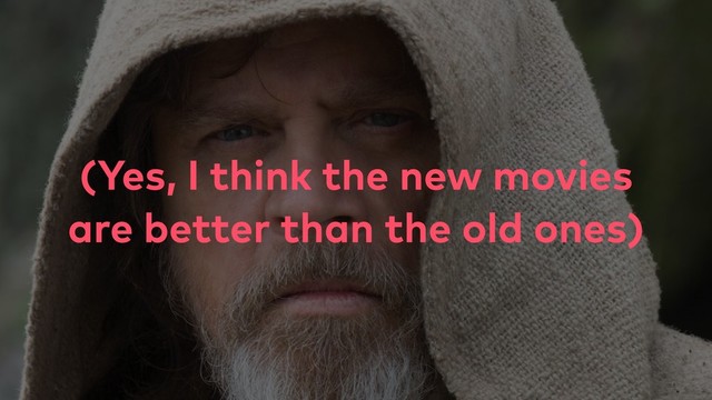 (Yes, I think the new movies
are better than the old ones)
