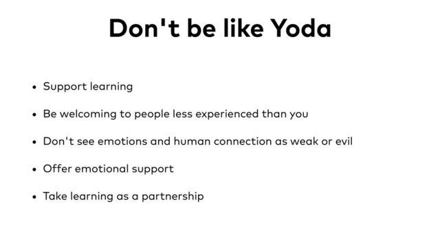 Don't be like Yoda
• Support learning
• Be welcoming to people less experienced than you
• Don't see emotions and human connection as weak or evil
• Offer emotional support
• Take learning as a partnership

