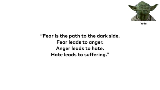“Fear is the path to the dark side.
Fear leads to anger.
Anger leads to hate.
Hate leads to suffering.”
Yoda
