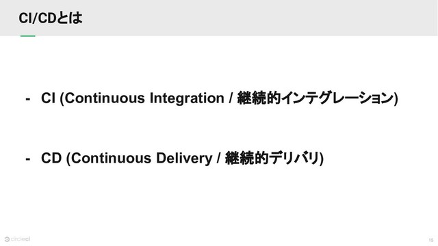15
CI/CDとは
- CI (Continuous Integration / 継続的インテグレーション)
- CD (Continuous Delivery / 継続的デリバリ)
