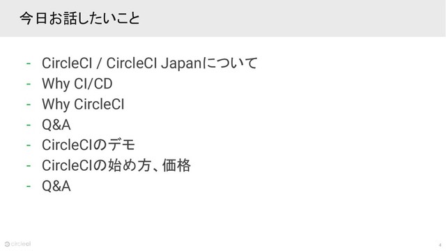 4
今日お話したいこと
- CircleCI / CircleCI Japanについて
- Why CI/CD
- Why CircleCI
- Q&A
- CircleCIのデモ
- CircleCIの始め方、価格
- Q&A

