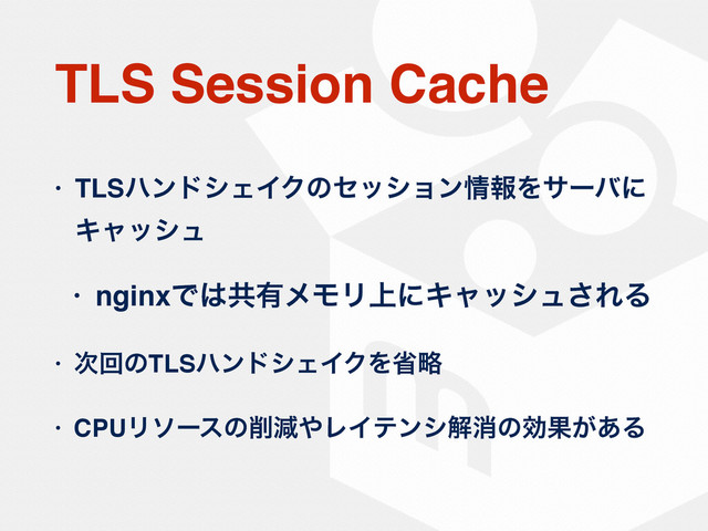 TLS Session Cache
• TLSϋϯυγΣΠΫͷηογϣϯ৘ใΛαʔόʹ
Ωϟογϡ
• nginxͰ͸ڞ༗ϝϞϦ্ʹΩϟογϡ͞ΕΔ
• ࣍ճͷTLSϋϯυγΣΠΫΛলུ
• CPUϦιʔεͷ࡟ݮ΍ϨΠςϯγղফͷޮՌ͕͋Δ

