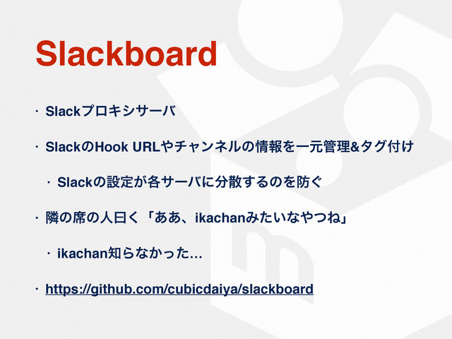Slackboard
• SlackϓϩΩγαʔό
• SlackͷHook URL΍νϟϯωϧͷ৘ใΛҰݩ؅ཧ&λά෇͚
• Slackͷઃఆ͕֤αʔόʹ෼ࢄ͢ΔͷΛ๷͙
• ྡͷ੮ͷਓᐌ͘ʮ͋͋ɺikachanΈ͍ͨͳ΍ͭͶʯ
• ikachan஌Βͳ͔ͬͨ…
• https://github.com/cubicdaiya/slackboard
