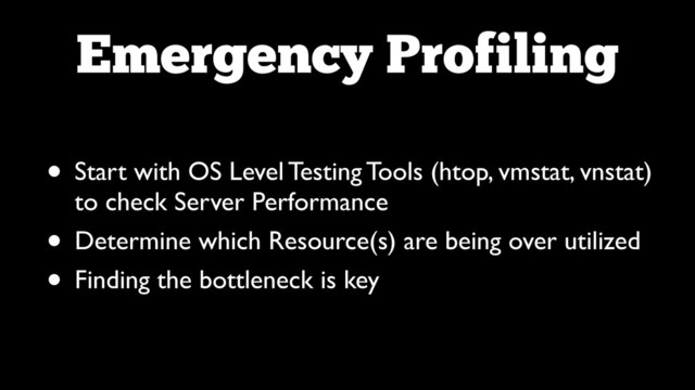 Emergency Profiling
• Start with OS Level Testing Tools (htop, vmstat, vnstat)
to check Server Performance	

• Determine which Resource(s) are being over utilized	

• Finding the bottleneck is key
