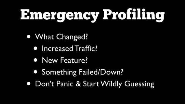 Emergency Profiling
• What Changed?	

• Increased Trafﬁc?	

• New Feature?	

• Something Failed/Down?	

• Don’t Panic & Start Wildly Guessing
