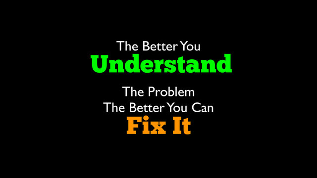 The Better You
Understand
The Problem
The Better You Can
Fix It
