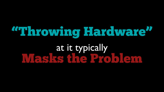 “Throwing Hardware”
at it typically	

Masks the Problem
