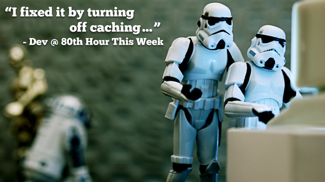 “I fixed it by turning 
off caching…”
- Dev @ 80th Hour This Week
