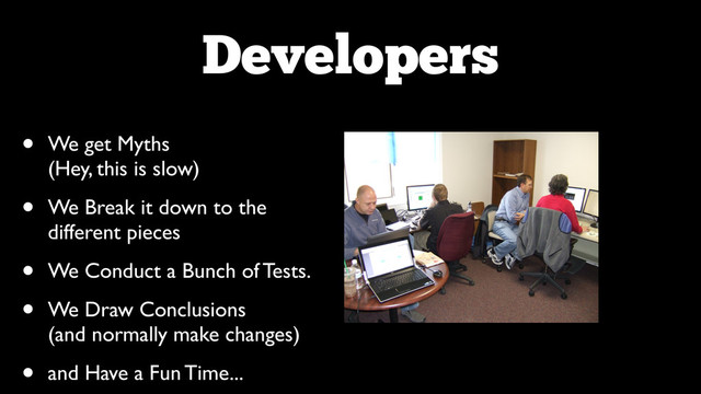 Developers
• We get Myths 
(Hey, this is slow)	

• We Break it down to the
different pieces	

• We Conduct a Bunch of Tests.	

• We Draw Conclusions 
(and normally make changes)	

• and Have a Fun Time...

