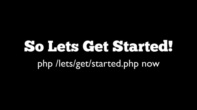 So Lets Get Started!
php /lets/get/started.php now
