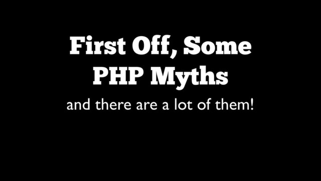 First Off, Some 
PHP Myths
and there are a lot of them!
