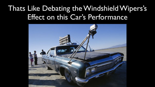 Thats Like Debating the Windshield Wipers’s	

Effect on this Car’s Performance

