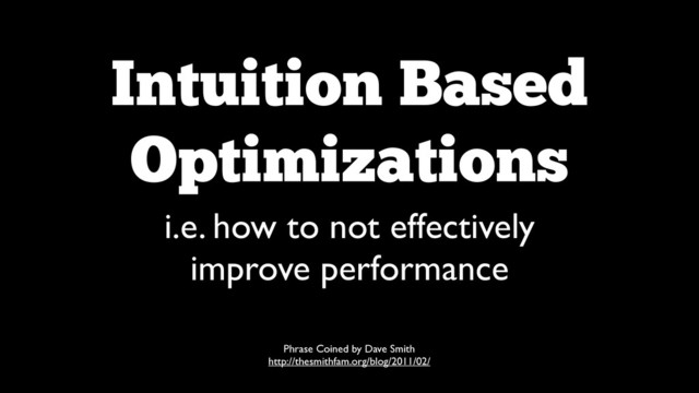 Intuition Based  
Optimizations
i.e. how to not effectively 	

improve performance
Phrase Coined by Dave Smith	

http://thesmithfam.org/blog/2011/02/
