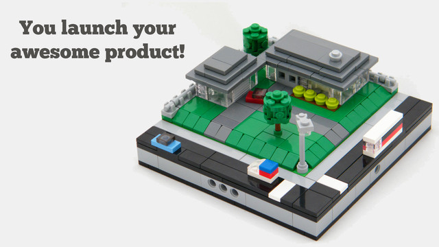 You launch your
awesome product!
