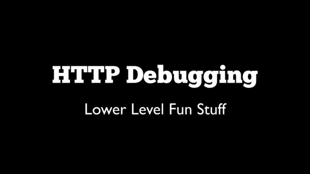 HTTP Debugging
Lower Level Fun Stuff
