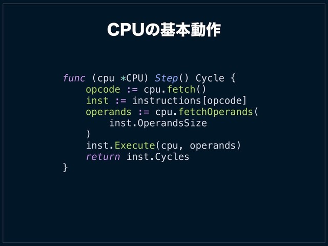$16ͷجຊಈ࡞
func (cpu *CPU) Step() Cycle {
opcode := cpu.fetch()
inst := instructions[opcode]
operands := cpu.fetchOperands(
inst.OperandsSize
)
inst.Execute(cpu, operands)
return inst.Cycles
}
