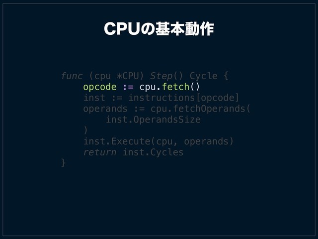 $16ͷجຊಈ࡞
func (cpu *CPU) Step() Cycle {
opcode := cpu.fetch()
inst := instructions[opcode]
operands := cpu.fetchOperands(
inst.OperandsSize
)
inst.Execute(cpu, operands)
return inst.Cycles
}
