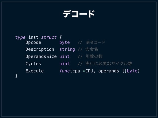 σίʔυ
type inst struct {
Opcode byte //ɹ໋ྩίʔυɹ
Description string // ໋ྩ໊
OperandsSize uint // Ҿ਺ͷ਺
Cycles uint // ࣮ߦʹඞཁͳαΠΫϧ਺
Execute func(cpu *CPU, operands []byte)
}
