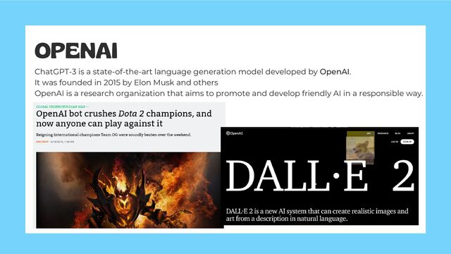 OPENAI
ChatGPT-3 is a state-of-the-art language generation model developed by OpenAI.
It was founded in 2015 by Elon Musk and others
OpenAI is a research organization that aims to promote and develop friendly AI in a responsible way.
