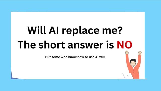 Will AI replace me?
The short answer is NO
But some who know how to use AI will

