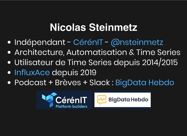 Nicolas Steinmetz
Nicolas Steinmetz
Indépendant - -
Architecture, Automatisation & Time Series
Utilisateur de Time Series depuis 2014/2015
depuis 2019
Podcast + Brèves + Slack :


CérénIT @nsteinmetz
InfluxAce
BigData Hebdo
