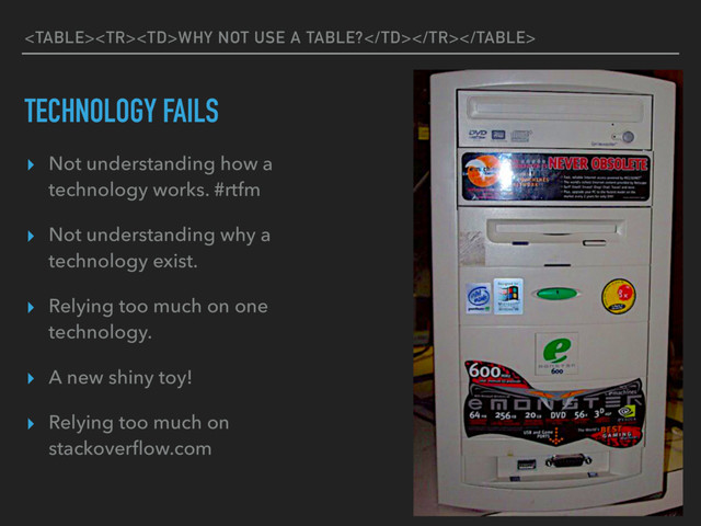 WHY NOT USE A TABLE?
TECHNOLOGY FAILS
▸ Not understanding how a
technology works. #rtfm
▸ Not understanding why a
technology exist.
▸ Relying too much on one
technology.
▸ A new shiny toy!
▸ Relying too much on  
stackoverﬂow.com
