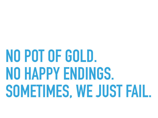 NO POT OF GOLD.
NO HAPPY ENDINGS.
SOMETIMES, WE JUST FAIL.
