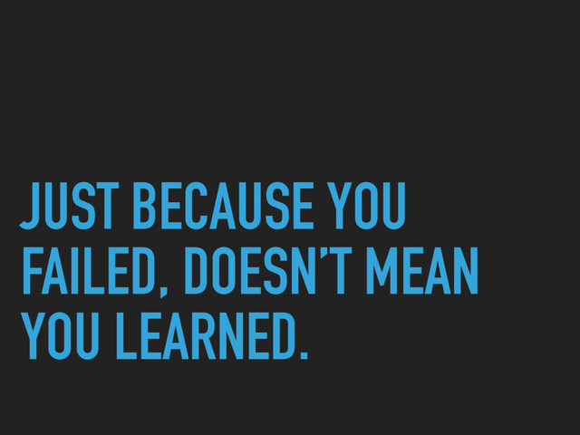 JUST BECAUSE YOU
FAILED, DOESN’T MEAN
YOU LEARNED.
