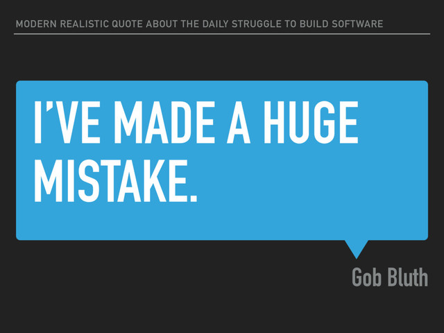 I’VE MADE A HUGE
MISTAKE.
Gob Bluth
MODERN REALISTIC QUOTE ABOUT THE DAILY STRUGGLE TO BUILD SOFTWARE
