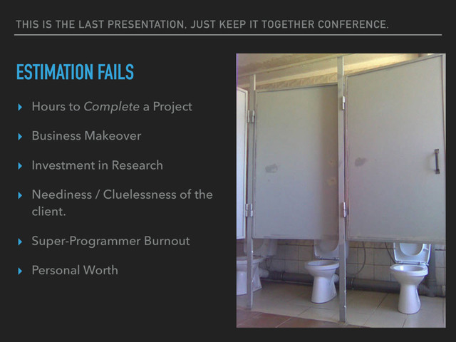 THIS IS THE LAST PRESENTATION, JUST KEEP IT TOGETHER CONFERENCE.
ESTIMATION FAILS
▸ Hours to Complete a Project
▸ Business Makeover
▸ Investment in Research
▸ Neediness / Cluelessness of the
client.
▸ Super-Programmer Burnout
▸ Personal Worth
