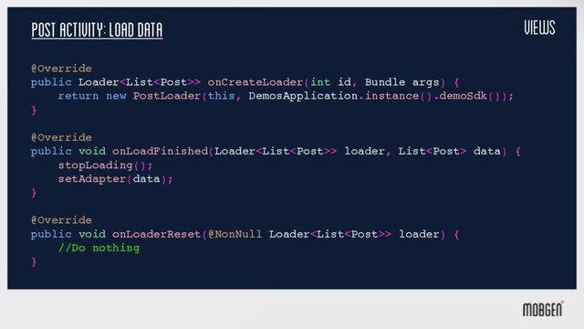 Post Activity: load data
@Override
public Loader> onCreateLoader(int id, Bundle args) {
return new PostLoader(this, DemosApplication.instance().demoSdk());
}
@Override
public void onLoadFinished(Loader> loader, List data) {
stopLoading();
setAdapter(data);
}
@Override
public void onLoaderReset(@NonNull Loader> loader) {
//Do nothing
}
Views
