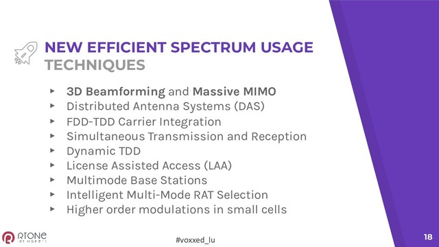#voxxed_lu 18
NEW EFFICIENT SPECTRUM USAGE
TECHNIQUES
▸ 3D Beamforming and Massive MIMO
▸ Distributed Antenna Systems (DAS)
▸ FDD-TDD Carrier Integration
▸ Simultaneous Transmission and Reception
▸ Dynamic TDD
▸ License Assisted Access (LAA)
▸ Multimode Base Stations
▸ Intelligent Multi-Mode RAT Selection
▸ Higher order modulations in small cells
