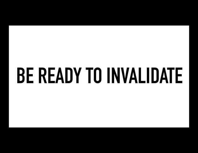 BE READY TO INVALIDATE
