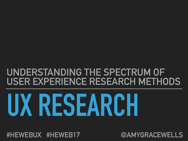 UX RESEARCH
UNDERSTANDING THE SPECTRUM OF
USER EXPERIENCE RESEARCH METHODS
#HEWEBUX #HEWEB17 @AMYGRACEWELLS
