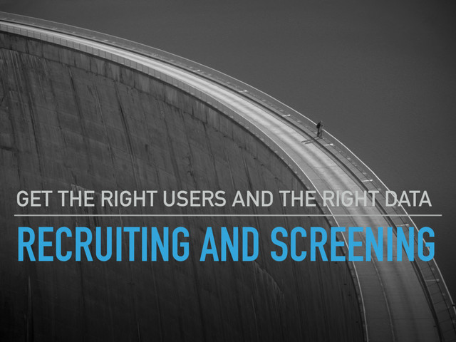 RECRUITING AND SCREENING
GET THE RIGHT USERS AND THE RIGHT DATA
