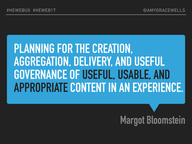 PLANNING FOR THE CREATION,
AGGREGATION, DELIVERY, AND USEFUL
GOVERNANCE OF USEFUL, USABLE, AND
APPROPRIATE CONTENT IN AN EXPERIENCE.
Margot Bloomstein
#HEWEBUX #HEWEB17 @AMYGRACEWELLS
