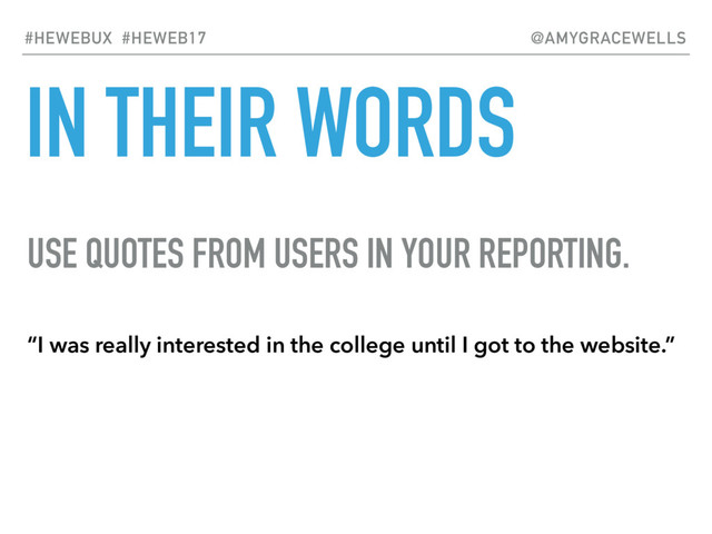 IN THEIR WORDS
USE QUOTES FROM USERS IN YOUR REPORTING.
“I was really interested in the college until I got to the website.”
#HEWEBUX #HEWEB17 @AMYGRACEWELLS
