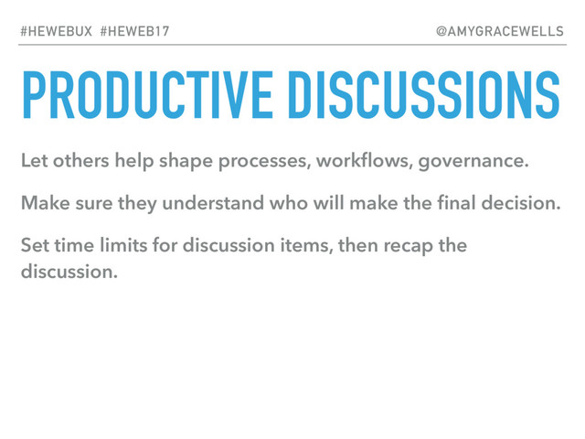 PRODUCTIVE DISCUSSIONS
Let others help shape processes, workﬂows, governance.
Make sure they understand who will make the ﬁnal decision.
Set time limits for discussion items, then recap the
discussion.
#HEWEBUX #HEWEB17 @AMYGRACEWELLS
