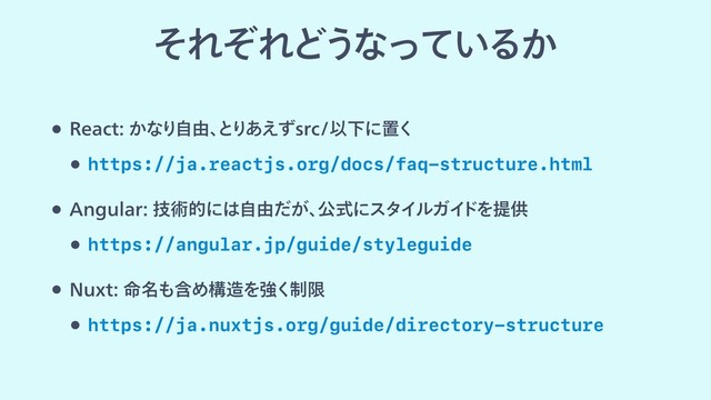 w 3FBDU͔ͳΓࣗ༝ɺ
ͱ
Γ͋͑ͣTSDҎԼʹஔ͘
w https://ja.reactjs.org/docs/faq-structure.html
w "OHVMBSٕज़తʹ͸ࣗ༝͕ͩɺ
ެࣜʹελΠϧΨΠ
υΛఏڙ
w https://angular.jp/guide/styleguide
w /VYU໋໊΋ؚΊߏ଄Λڧ੍͘ݶ
w https://ja.nuxtjs.org/guide/directory-structure
ͦΕͧΕͲ͏ͳ͍ͬͯΔ͔
