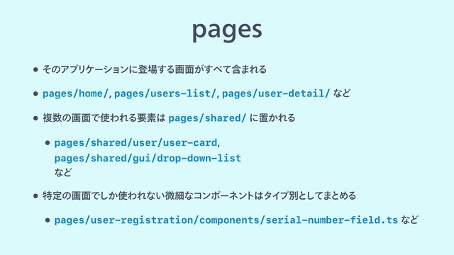 QBHFT
w ͦͷΞϓϦέʔγϣϯʹొ৔͢Δը໘͕͢΂ؚͯ·ΕΔ
w pages/home/pages/users-list/pages/user-detail/ͳͲ
w ෳ਺ͷը໘Ͱ࢖ΘΕΔཁૉ͸pages/shared/ʹஔ͔ΕΔ
w pages/shared/user/user-card 
pages/shared/gui/drop-down-list 
ͳͲ
w ಛఆͷը໘Ͱ͔͠࢖ΘΕͳ͍ඍࡉͳίϯϙʔωϯ
τ͸λΠ
ϓผͱ
ͯ͠·ͱΊΔ
w pages/user-registration/components/serial-number-field.tsͳͲ
