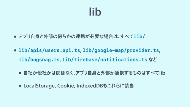 MJC
w ΞϓϦࣗ਎ͱ֎෦ͷԿΒ͔ͷ࿈ܞ͕ඞཁͳ৔߹͸ɺ
͢΂ͯlib/
w lib/apis/users.api.tslib/google-map/provider.ts 
lib/bugsnag.tslib/firebase/notifications.tsͳͲ
w ͔ࣗࣾଞ͔ࣾ͸ؔ܎ͳ͘ɺ
ΞϓϦࣗ਎ͱ֎෦͕࿈ܞ͢Δ΋ͷ͸͢΂ͯMJC
w -PDBM4UPSBHF$PPLJF*OEFYFE%#΋͜ΕΒʹ֘౰
