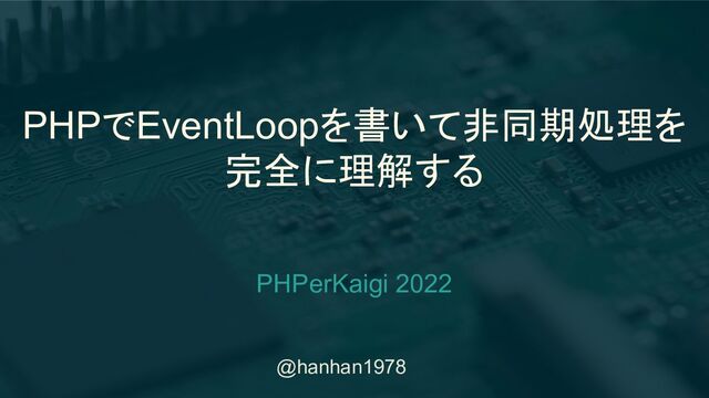 @hanhan1978
PHPでEventLoopを書いて非同期処理を
完全に理解する
PHPerKaigi 2022
