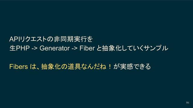 APIリクエストの非同期実行を
生PHP -> Generator -> Fiber と抽象化していくサンプル
Fibers は、抽象化の道具なんだね！が実感できる
86
