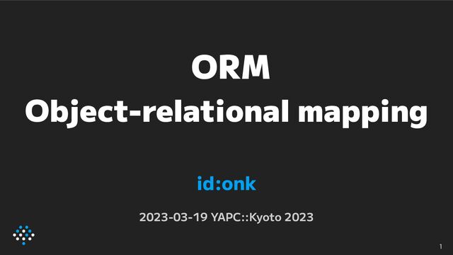 ORM
Object-relational mapping
id:onk
2023-03-19 YAPC::Kyoto 2023
1
